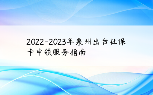 2022-2023年泉州出台社保卡申领服务指南