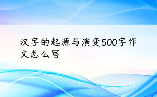 汉字的起源与演变500字作文怎么写