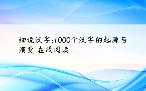 细说汉字:1000个汉字的起源与演变 在线阅读