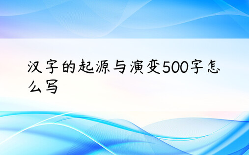 汉字的起源与演变500字怎么写