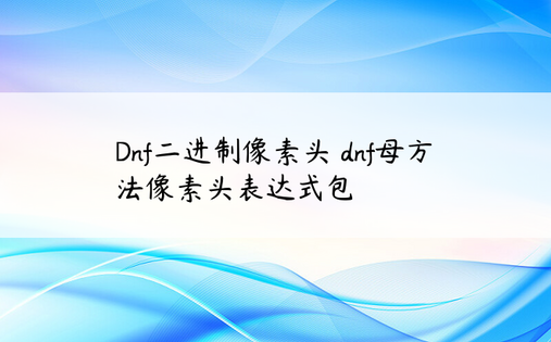  Dnf二进制像素头 dnf母方法像素头表达式包