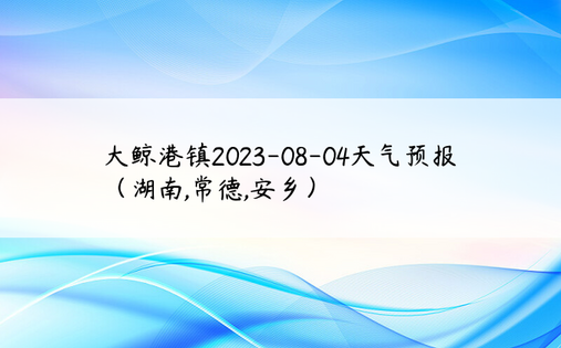 大鲸港镇2023-08-04天气预报（湖南,常德,安乡）