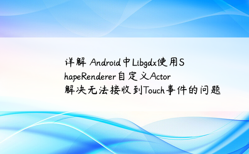 详解 Android中Libgdx使用ShapeRenderer自定义Actor解决无法接收到Touch事件的问题
