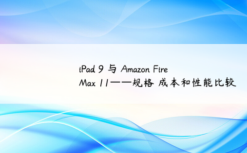 iPad 9 与 Amazon Fire Max 11——规格 成本和性能比较