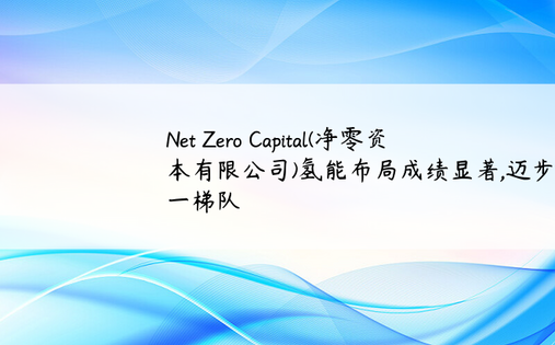 Net Zero Capital(净零资本有限公司)氢能布局成绩显著,迈步零碳第一梯队