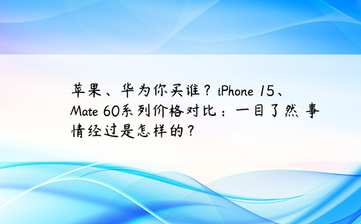 苹果、华为你买谁？iPhone 15、 Mate 60系列价格对比：一目了然 事情经过是怎样的？