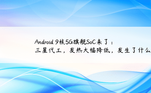 Android 9核5G旗舰SoC来了：三星代工，发热大幅降低，发生了什么？ 