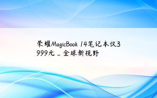 荣耀MagicBook 14笔记本仅3999元_全球新视野