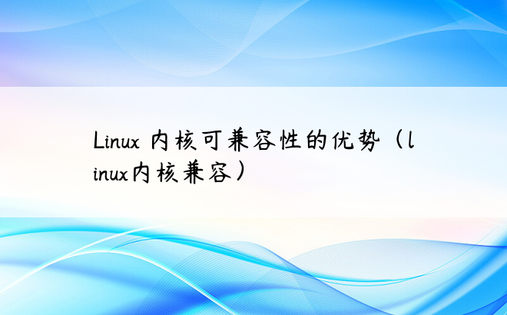 Linux 内核可兼容性的优势（linux内核兼容）