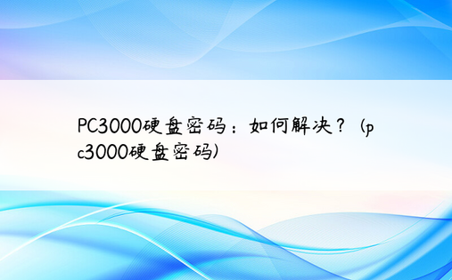 PC3000硬盘密码：如何解决？ (pc3000硬盘密码)