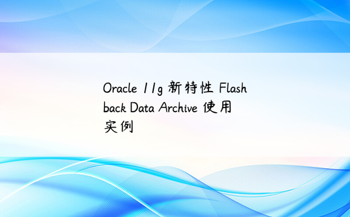 Oracle 11g 新特性 Flashback Data Archive 使用实例