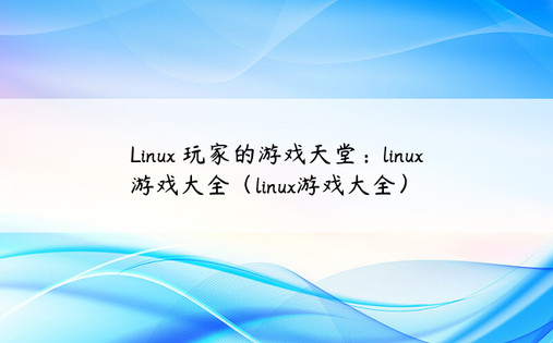 Linux 玩家的游戏天堂：linux 游戏大全（linux游戏大全）