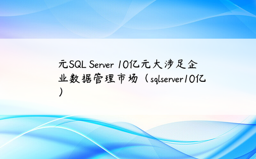 元SQL Server 10亿元大涉足企业数据管理市场（sqlserver10亿）