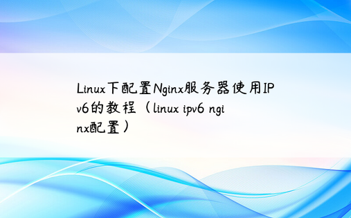 Linux下配置Nginx服务器使用IPv6的教程（linux ipv6 nginx配置） 