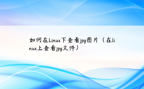 如何在Linux下查看jpg图片（在linux上查看jpg文件）