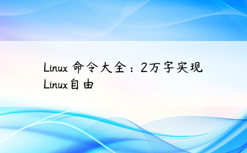 Linux 命令大全：2万字实现Linux自由
