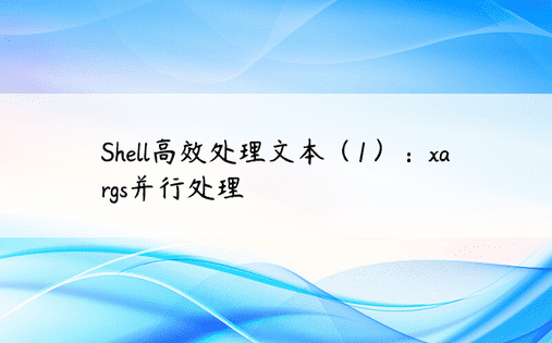 Shell高效处理文本（1）：xargs并行处理 
