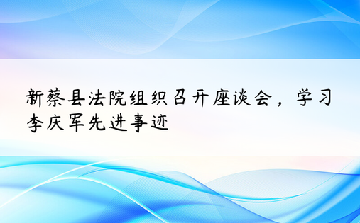 新蔡县法院组织召开座谈会，学习李庆军先进事迹