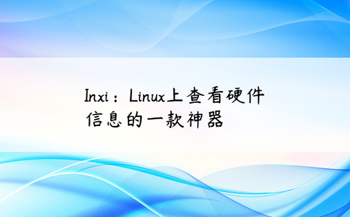 Inxi：Linux上查看硬件信息的一款神器