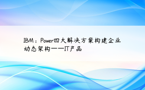 IBM：Power四大解决方案构建企业动态架构——IT产品