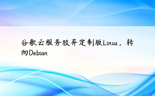 谷歌云服务放弃定制版Linux，转向Debian 
