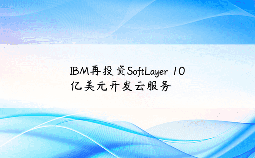 IBM再投资SoftLayer 10亿美元开发云服务 