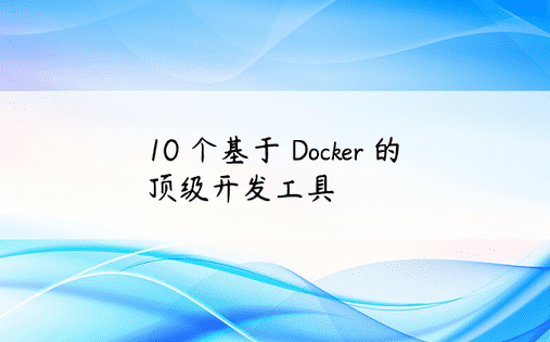 10 个基于 Docker 的顶级开发工具 