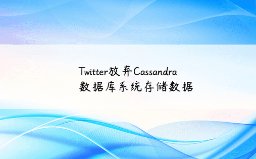 Twitter放弃Cassandra数据库系统存储数据