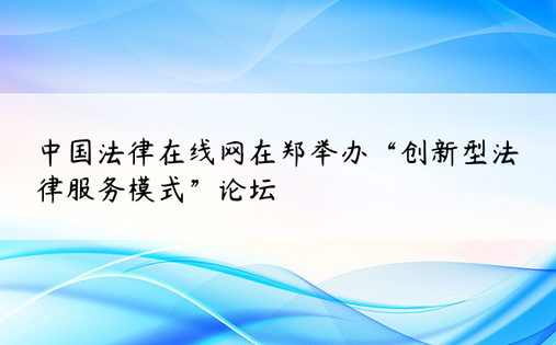 中国法律在线网在郑举办“创新型法律服务模式”论坛