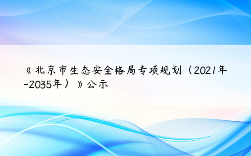 《北京市生态安全格局专项规划（2021年-2035年）》公示