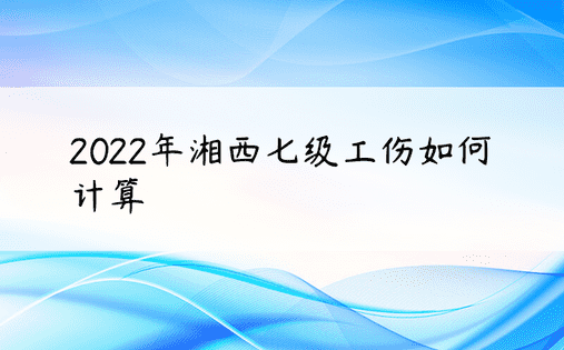 2022年湘西七级工伤如何计算