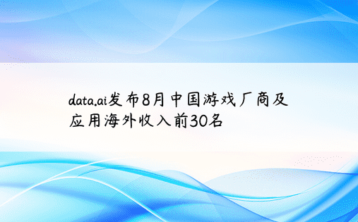 data.ai发布8月中国游戏厂商及应用海外收入前30名