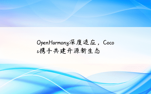OpenHarmony深度适应，Cocos携手共建开源新生态