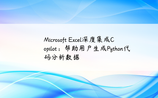 Microsoft Excel深度集成Copilot：帮助用户生成Python代码分析数据