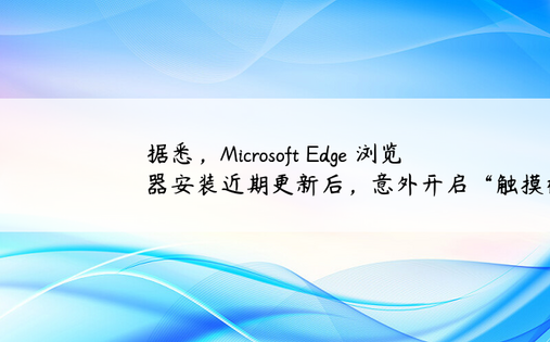 据悉，Microsoft Edge 浏览器安装近期更新后，意外开启“触摸模式”