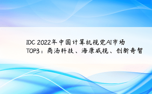 IDC 2022年中国计算机视觉AI市场TOP3：商汤科技、海康威视、创新奇智
