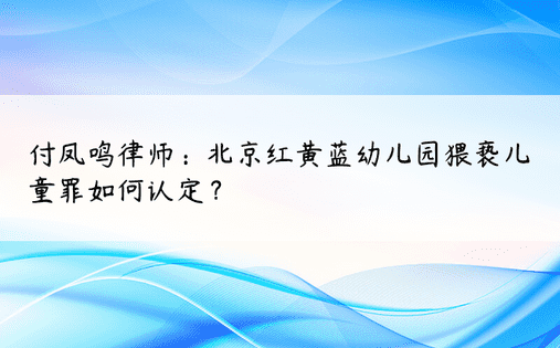 付凤鸣律师：北京红黄蓝幼儿园猥亵儿童罪如何认定？ 