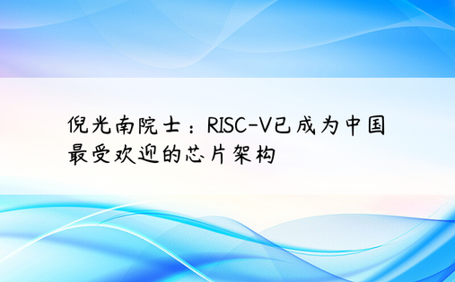 倪光南院士：RISC-V已成为中国最受欢迎的芯片架构