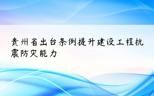 贵州省出台条例提升建设工程抗震防灾能力