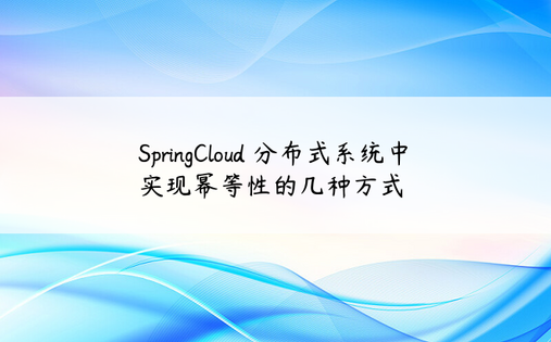 SpringCloud 分布式系统中实现幂等性的几种方式