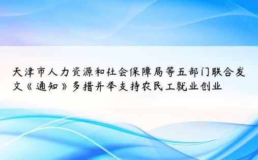 天津市人力资源和社会保障局等五部门联合发文《通知》多措并举支持农民工就业创业