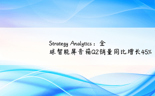 Strategy Analytics：全球智能屏音箱Q2销量同比增长45% 