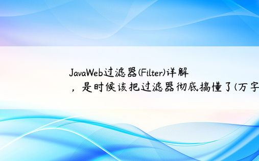 JavaWeb过滤器(Filter)详解，是时候该把过滤器彻底搞懂了(万字说明)