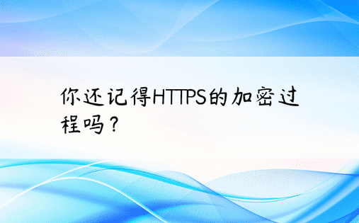 你还记得HTTPS的加密过程吗？ 