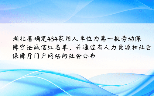 湖北省确定434家用人单位为第一批劳动保障守法诚信红名单，并通过省人力资源和社会保障厅门户网站向社会公布