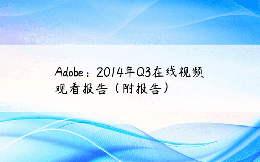 Adobe：2014年Q3在线视频观看报告（附报告）