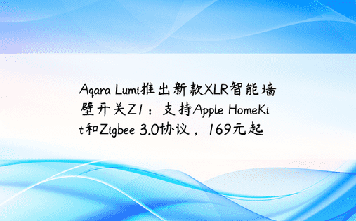 Aqara Lumi推出新款XLR智能墙壁开关Z1：支持Apple HomeKit和Zigbee 3.0协议，169元起
