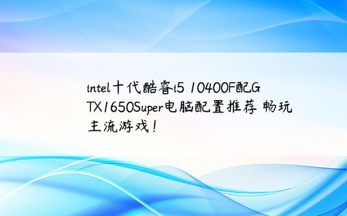 intel十代酷睿i5 10400F配GTX1650Super电脑配置推荐 畅玩主流游戏！