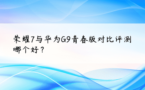 荣耀7与华为G9青春版对比评测 哪个好？