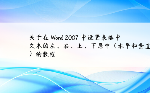关于在 Word 2007 中设置表格中文本的左、右、上、下居中（水平和垂直居中）的教程 